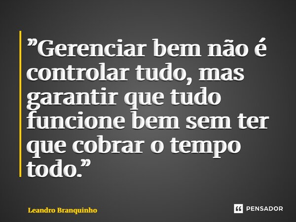 ⁠”Gerenciar bem não é controlar tudo, mas garantir que tudo funcione bem sem ter que cobrar o tempo todo.”... Frase de Leandro Branquinho.