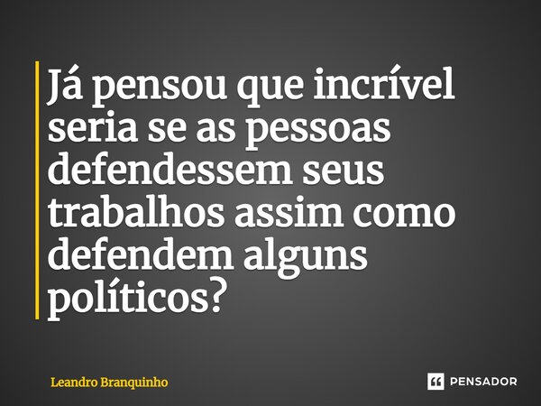 ⁠Já pensou que incrível seria se as pessoas defendessem seus trabalhos assim como defendem alguns políticos?... Frase de Leandro Branquinho.