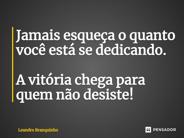 ⁠Jamais esqueça o quanto você está se dedicando. A vitória chega para quem não desiste!... Frase de Leandro Branquinho.