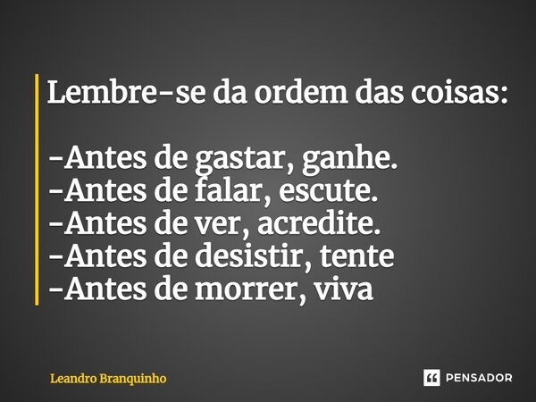 ⁠Lembre-se da ordem das coisas: -Antes de gastar, ganhe. -Antes de falar, escute. -Antes de ver, acredite. -Antes de desistir, tente -Antes de morrer, viva... Frase de Leandro Branquinho.