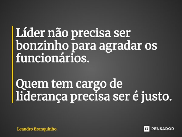 ⁠Líder não precisa ser bonzinho para agradar os funcionários. Quem tem cargo de liderança precisa ser é justo.... Frase de Leandro Branquinho.