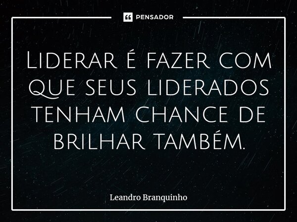 ⁠Liderar é fazer com que seus liderados tenham chance de brilhar também.... Frase de Leandro Branquinho.
