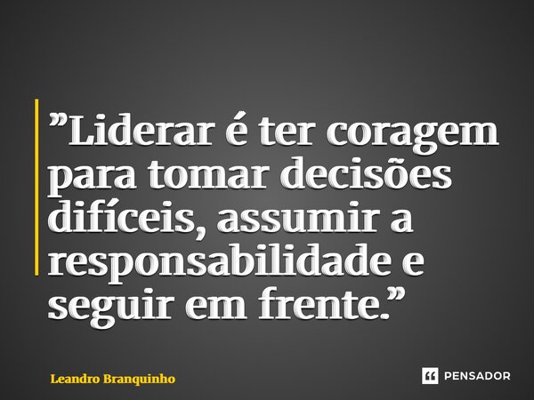 ⁠”Liderar é ter coragem para tomar decisões difíceis, assumir a responsabilidade e seguir em frente.”... Frase de Leandro Branquinho.