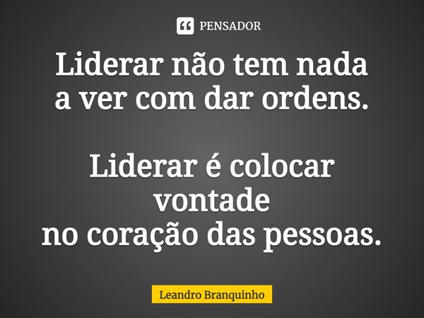 ⁠Liderar não tem nada a ver com dar ordens. Liderar é colocar vontade no coração das pessoas.... Frase de Leandro Branquinho.