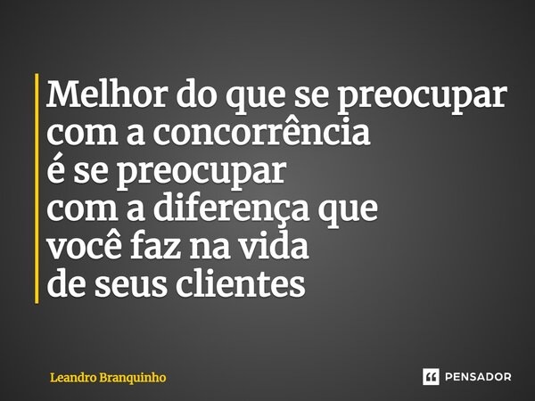 ⁠Melhor do que se preocupar com a concorrência é se preocupar com a diferença que você faz na vida de seus clientes... Frase de Leandro Branquinho.