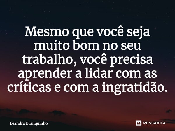 ⁠Mesmo que você seja muito bom no seu trabalho, você precisa aprender a lidar com as críticas e com a ingratidão.... Frase de Leandro Branquinho.