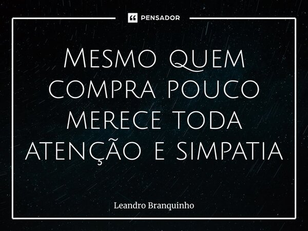 ⁠Mesmo quem compra pouco merece toda atenção esimpatia... Frase de Leandro Branquinho.