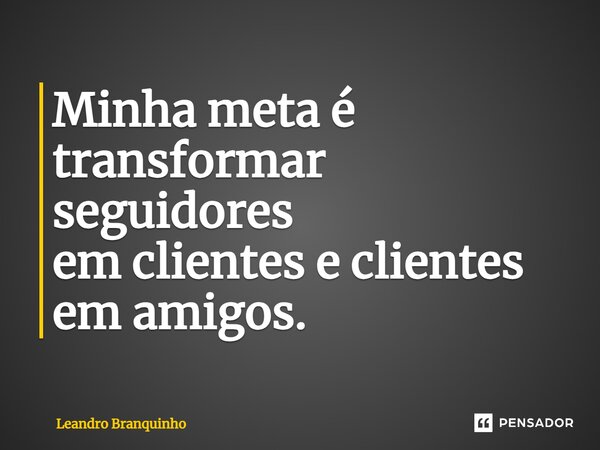 ⁠Minha meta é transformar seguidores em clientes e clientes em amigos.... Frase de Leandro Branquinho.