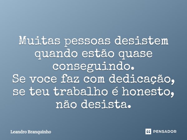 ⁠Muitas pessoas desistem quando estão quase conseguindo. Se você faz com dedicação, se teu trabalho é honesto, não desista.... Frase de Leandro Branquinho.