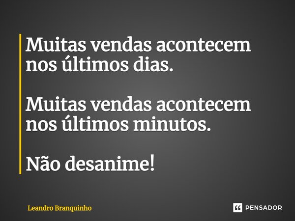 ⁠Muitas vendas acontecem nos últimos dias. Muitas vendas acontecem nos últimos minutos. Não desanime!... Frase de Leandro Branquinho.