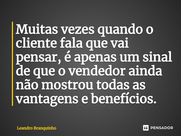 ⁠Muitas vezes quando o cliente fala que vai pensar, é apenas um sinal de que o vendedor ainda não mostrou todas as vantagens e benefícios.... Frase de Leandro Branquinho.