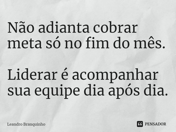 ⁠Não adianta cobrar meta só no fim do mês. Liderar é acompanhar sua equipe dia após dia.... Frase de Leandro Branquinho.