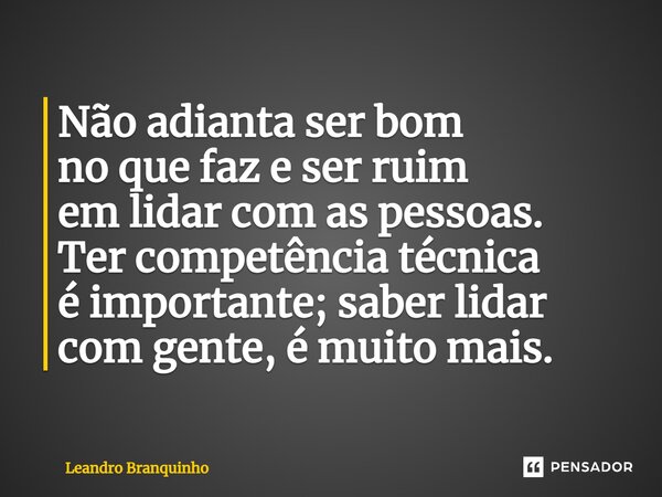⁠Não adianta ser bom no que faz e ser ruim em lidar com as pessoas. Ter competência técnica é importante; saber lidar com gente, é muito mais.... Frase de Leandro Branquinho.