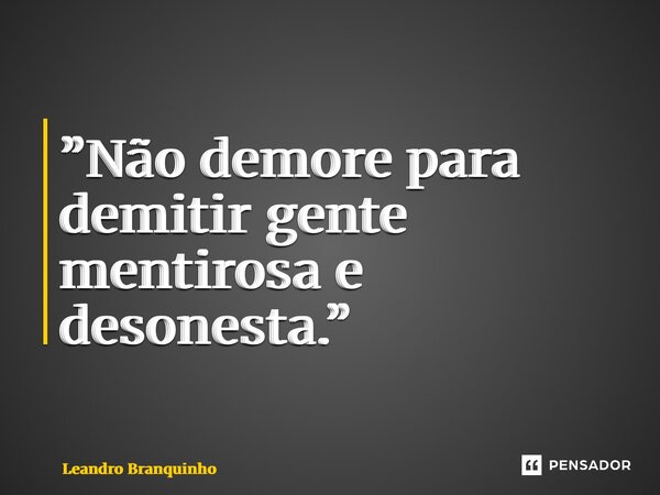 ⁠”Não demore para demitir gente mentirosa e desonesta.”... Frase de Leandro Branquinho.