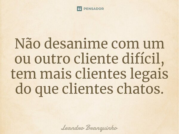 ⁠Não desanime com um ou outro cliente difícil, tem mais clientes legais do que clientes chatos.... Frase de Leandro Branquinho.