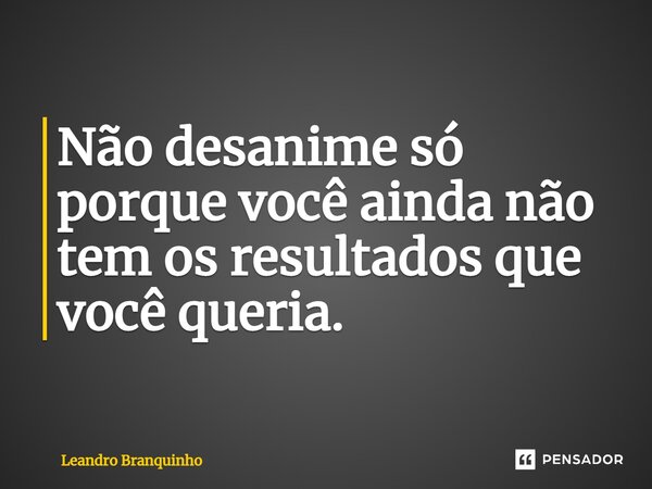 ⁠Não desanime só porque você ainda não tem os resultados que você queria.... Frase de Leandro Branquinho.