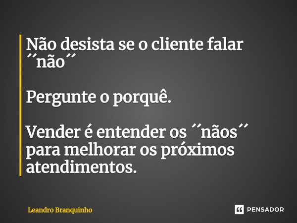 ⁠Não desista se o cliente falar ´´não´´ Pergunte o porquê. Vender é entender os ´´nãos´´ para melhorar os próximos atendimentos.... Frase de Leandro Branquinho.