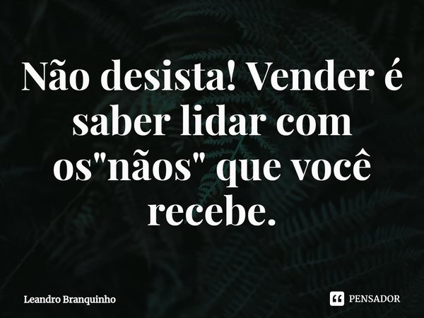 ⁠Não desista! Vender é saber lidar com os "nãos" que você recebe.... Frase de Leandro Branquinho.