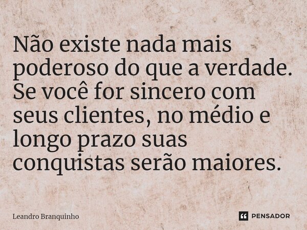 ⁠Não existe nada mais poderoso do que a verdade. Se você for sincero com seus clientes, no médio e longo prazo suas conquistas serão maiores.... Frase de Leandro Branquinho.