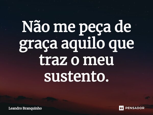 ⁠Não me peça de graça aquilo que traz o meu sustento.... Frase de Leandro Branquinho.