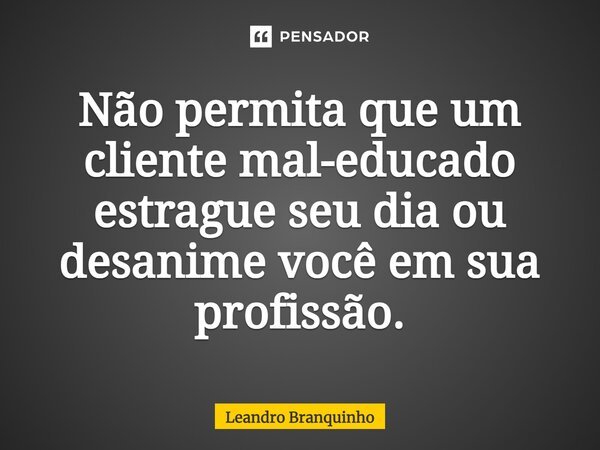 ⁠Não permita que um cliente mal-educado estrague seu dia ou desanime você em sua profissão.... Frase de Leandro Branquinho.