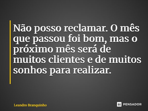 Não posso reclamar. O mês que passou foi bom, mas o próximo mês será de muitos clientes e de muitos sonhos para realizar. ⁠... Frase de Leandro Branquinho.