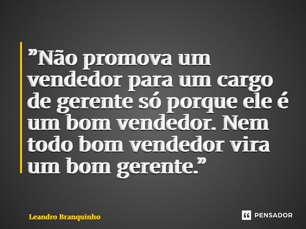 ⁠”Não promova um vendedor para um cargo de gerente só porque ele é um bom vendedor. Nem todo bom vendedor vira um bom gerente.”... Frase de Leandro Branquinho.