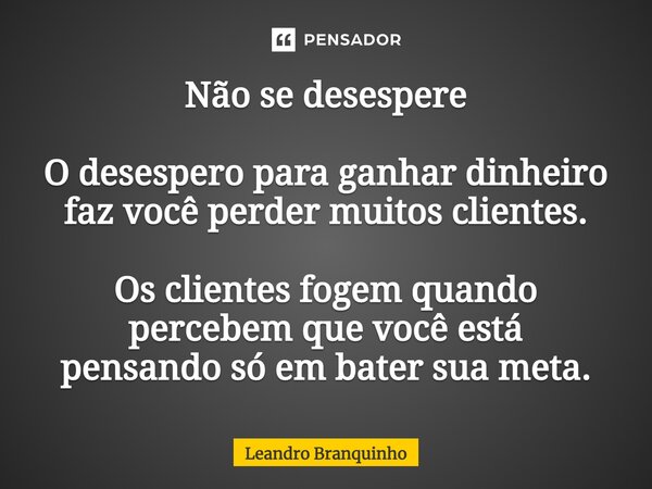 Não se desespere O desespero para ganhar dinheiro faz você perder muitos clientes. Os clientes fogem quando percebem que você está pensando só em bater sua meta... Frase de Leandro Branquinho.