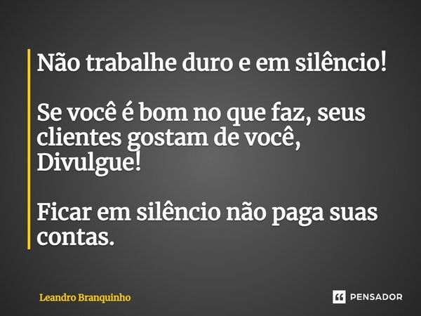 ⁠Não trabalhe duro e em silêncio! Se você é bom no que faz, seus clientes gostam de você, Divulgue! Ficar em silêncio não paga suas contas.... Frase de Leandro Branquinho.