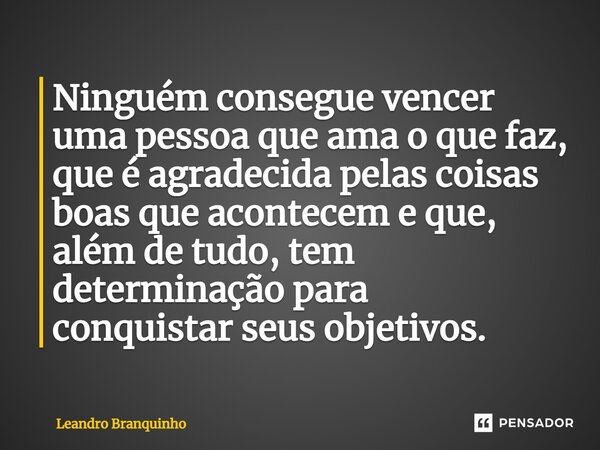 ⁠Ninguém consegue vencer uma pessoa que ama o que faz, que é agradecida pelas coisas boas que acontecem e que, além de tudo, tem determinação para conquistar se... Frase de Leandro Branquinho.