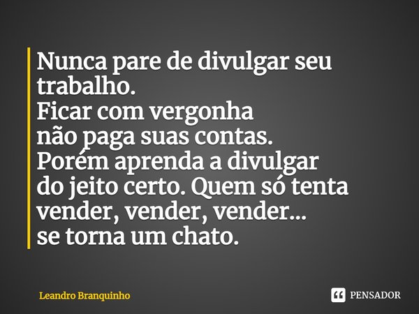 ⁠Nunca pare de divulgar seu trabalho. Ficar com vergonha não paga suas contas. Porém aprenda a divulgar do jeito certo. Quem só tenta vender, vender, vender... ... Frase de Leandro Branquinho.