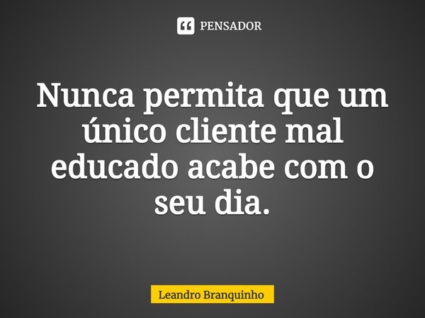 ⁠Nunca permita que um único cliente mal educado acabe com o seu dia.... Frase de Leandro Branquinho.