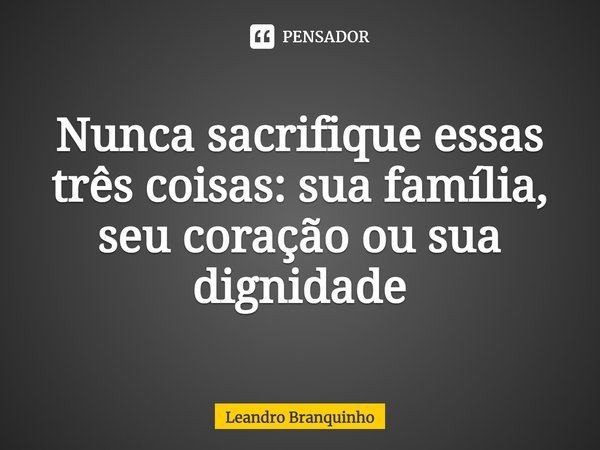 ⁠Nunca sacrifique essas três coisas: sua família, seu coração ou sua dignidade... Frase de Leandro Branquinho.