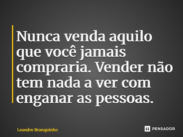 Nunca venda aquilo que você jamais compraria. Vender não tem nada a ver com enganar as pessoas. ⁠... Frase de Leandro Branquinho.