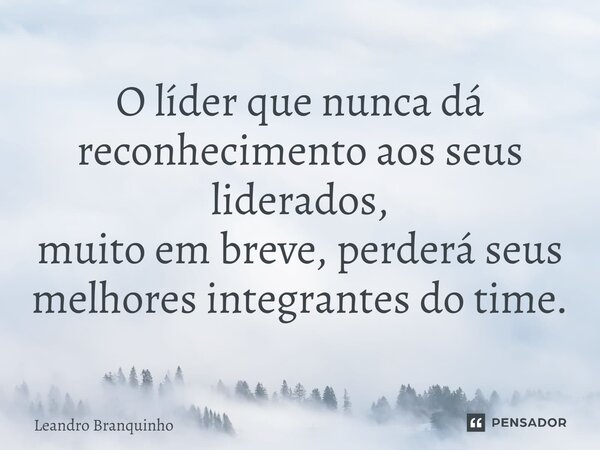 ⁠O líder que nunca dá reconhecimento aos seus liderados, muito em breve, perderá seus melhores integrantes do time.... Frase de Leandro Branquinho.