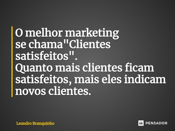 ⁠O melhor marketing se chama "Clientes satisfeitos". Quanto mais clientes ficam satisfeitos, mais eles indicam novos clientes.... Frase de Leandro Branquinho.