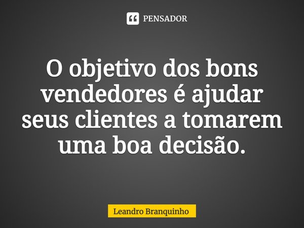 ⁠O objetivo dos bons vendedores é ajudar seus clientes a tomarem uma boa decisão.... Frase de Leandro Branquinho.