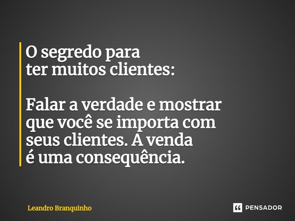 ⁠O segredo para ter muitos clientes: Falar a verdade e mostrar que você se importa com seus clientes. A venda é uma consequência.... Frase de Leandro Branquinho.