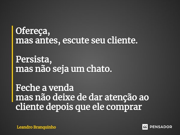 ⁠Ofereça, mas antes, escute seu cliente. Persista, mas não seja um chato. Feche a venda mas não deixe de dar atenção ao cliente depois que ele comprar... Frase de Leandro Branquinho.