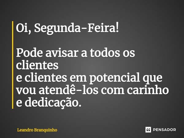 ⁠Oi, Segunda-Feira! Pode avisar a todos os clientes e clientes em potencial que vou atendê-los com carinho e dedicação.... Frase de Leandro Branquinho.