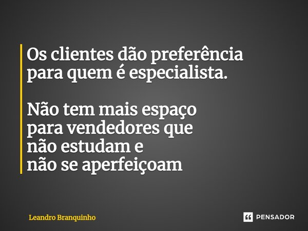 ⁠Os clientes dão preferência para quem é especialista. Não tem mais espaço para vendedores que não estudam e não se aperfeiçoam... Frase de Leandro Branquinho.