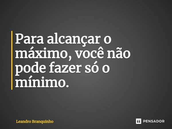 ⁠Para alcançar o máximo, você não pode fazer só o mínimo.... Frase de Leandro Branquinho.