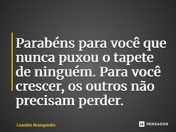 Parabéns para você que nunca puxou o tapete de ninguém. Para você crescer, os outros não precisam perder.... Frase de Leandro Branquinho.