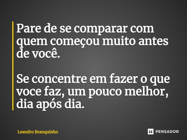 ⁠Pare de se comparar com quem começou muito antes de você. Se concentre em fazer o que você faz, um pouco melhor, dia após dia.... Frase de Leandro Branquinho.