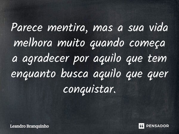 ⁠Parece mentira, mas a sua vida melhora muito quando começa a agradecer por aquilo que tem enquanto busca aquilo que quer conquistar.... Frase de Leandro Branquinho.