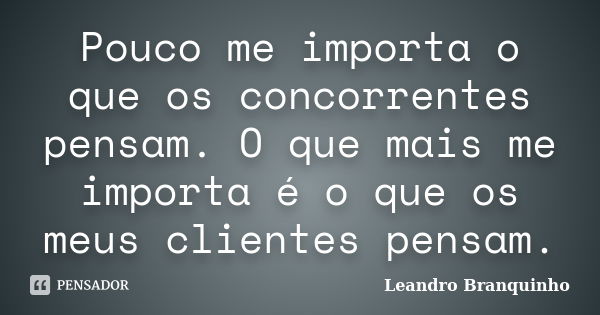 Pouco me importa o que os concorrentes pensam. O que mais me importa é o que os meus clientes pensam.... Frase de Leandro Branquinho.