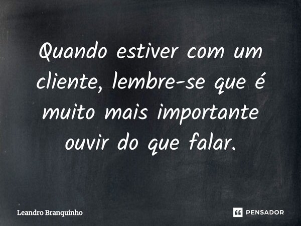 Quando estiver com um cliente, lembre-se que é muito mais importante ouvir do que falar.⁠... Frase de Leandro Branquinho.