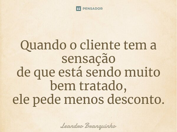 ⁠Quando o cliente tem a sensação de que está sendo muito bem tratado, ele pede menos desconto.... Frase de Leandro Branquinho.