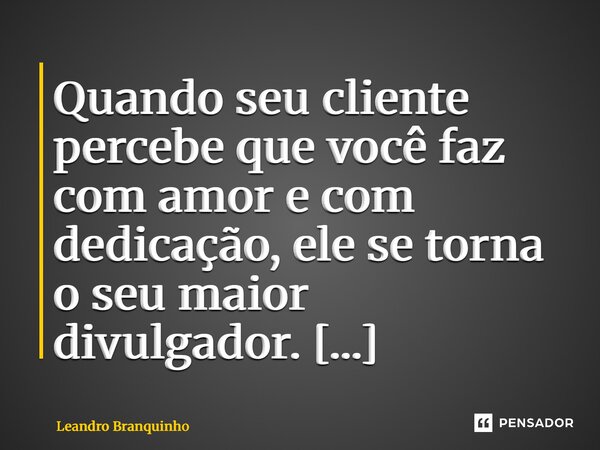 Quando seu cliente percebe que você faz com amor e com dedicação, ele se torna o seu maior divulgador. ⁠... Frase de Leandro Branquinho.