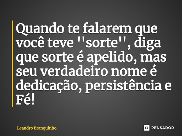 ⁠Quando te falarem que você teve ''sorte'', diga que sorte é apelido, mas seu verdadeiro nome é dedicação, persistência e Fé!... Frase de Leandro Branquinho.